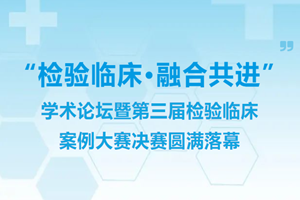 “检验临床•融合共进”学术论坛暨第三届检验临床案例大赛决赛圆满落幕